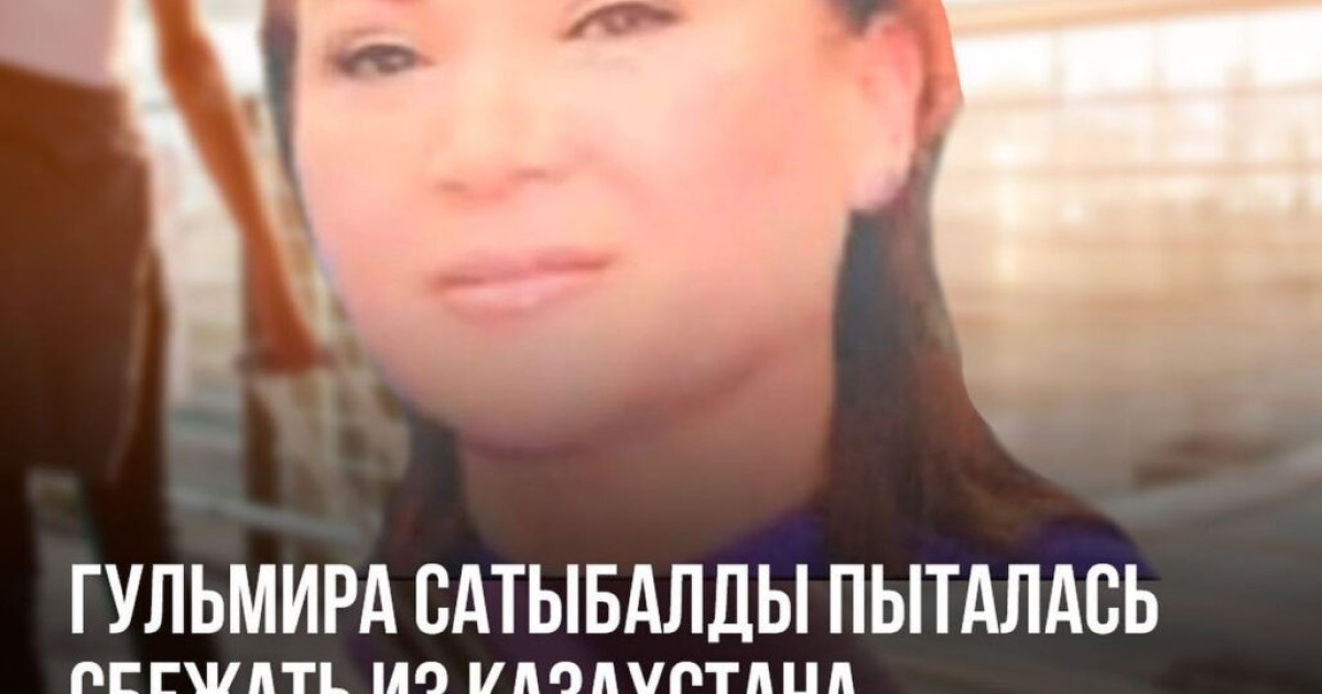 Гүлмира Сатыбалдының істі тергеу барысында Қазақстаннан қашпақшы болғаны анықталды